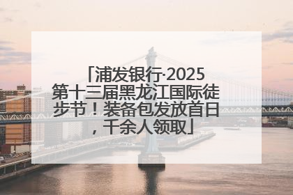 浦发银行·2025第十三届黑龙江国际徒步节！装备包发放首日，千余人领取