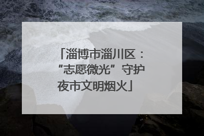 淄博市淄川区：“志愿微光”守护夜市文明烟火