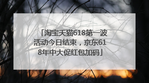 淘宝天猫618第一波活动今日结束，京东618年中大促红包加码