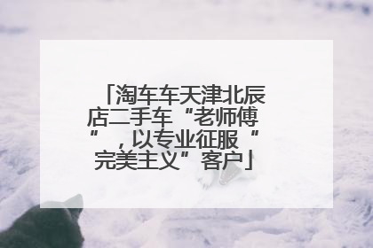淘车车天津北辰店二手车“老师傅”，以专业征服“完美主义”客户