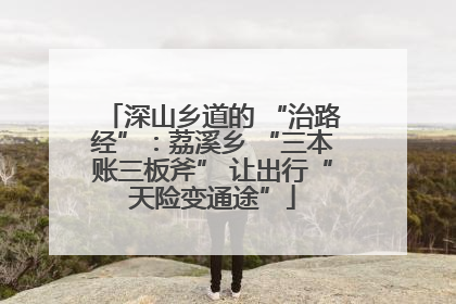 深山乡道的 “治路经”：荔溪乡 “三本账三板斧” 让出行“天险变通途”