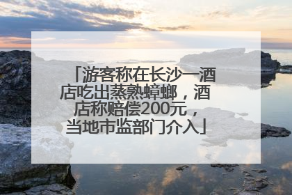 游客称在长沙一酒店吃出蒸熟蟑螂，酒店称赔偿200元，当地市监部门介入