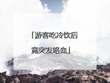 游客吃冷饮后竟突发咯血