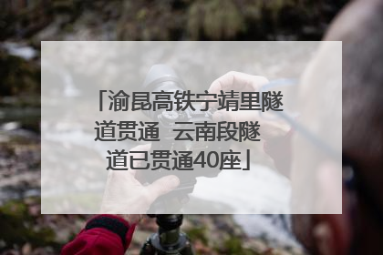 渝昆高铁宁靖里隧道贯通  云南段隧道已贯通40座