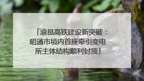 渝昆高铁建设新突破：昭通市境内首座牵引变电所主体结构顺利封顶