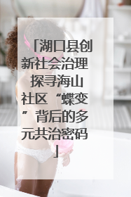 湖口县创新社会治理 探寻海山社区“蝶变”背后的多元共治密码