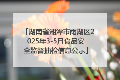 湖南省湘潭市雨湖区2025年3-5月食品安全监督抽检信息公示