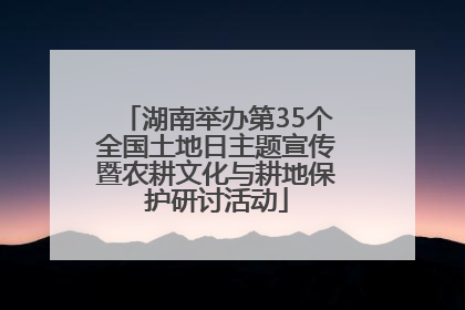 湖南举办第35个全国土地日主题宣传暨农耕文化与耕地保护研讨活动