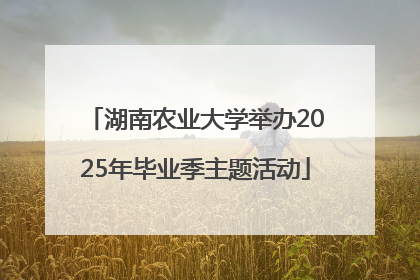 湖南农业大学举办2025年毕业季主题活动