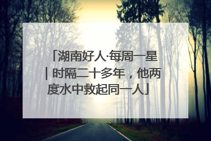 湖南好人·每周一星｜时隔二十多年，他两度水中救起同一人