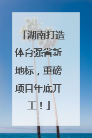 湖南打造体育强省新地标，重磅项目年底开工！