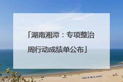湖南湘潭：专项整治周行动成绩单公布