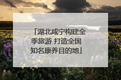 湖北咸宁构建全季旅游 打造全国知名康养目的地