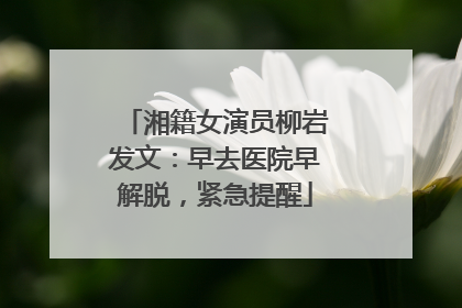 湘籍女演员柳岩发文：早去医院早解脱，紧急提醒