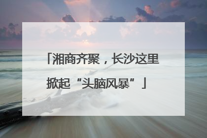 湘商齐聚，长沙这里掀起“头脑风暴”