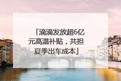 滴滴发放超6亿元高温补贴，共担夏季出车成本