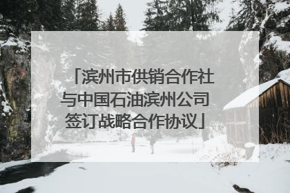 滨州市供销合作社与中国石油滨州公司签订战略合作协议