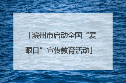 滨州市启动全国“爱眼日”宣传教育活动