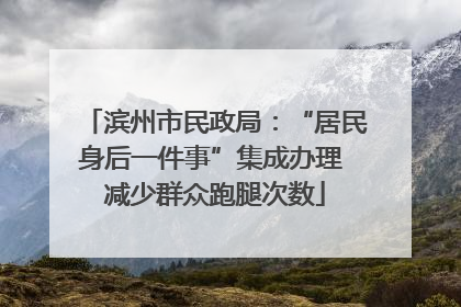滨州市民政局：“居民身后一件事”集成办理 减少群众跑腿次数