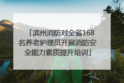 滨州消防对全省168名养老护理员开展消防安全能力素质提升培训