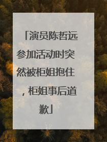 演员陈哲远参加活动时突然被柜姐抱住，柜姐事后道歉
