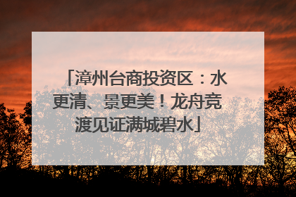 漳州台商投资区：水更清、景更美！龙舟竞渡见证满城碧水