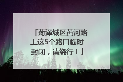 菏泽城区黄河路上这5个路口临时封闭，请绕行！