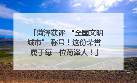 菏泽获评 “全国文明城市” 称号！这份荣誉属于每一位菏泽人！