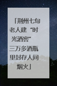 荆州七旬老人建“时光酒窖” 三万多酒瓶里封存人间烟火