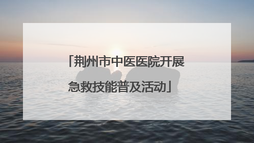 荆州市中医医院开展急救技能普及活动