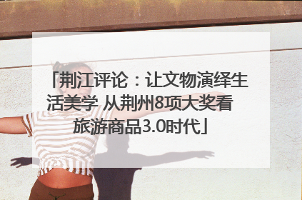 荆江评论：让文物演绎生活美学 从荆州8项大奖看旅游商品3.0时代