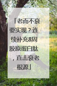老而不衰要实现？连续补充8周胶原蛋白肽，直击衰老根源