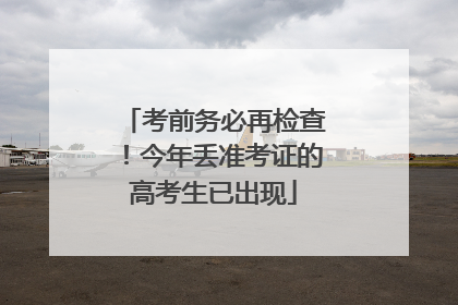 考前务必再检查！今年丢准考证的高考生已出现