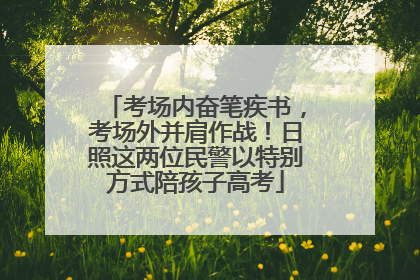 考场内奋笔疾书，考场外并肩作战！日照这两位民警以特别方式陪孩子高考