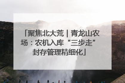 聚焦北大荒｜青龙山农场：农机入库“三步走” 封存管理精细化