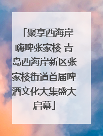 聚享西海岸 嗨啤张家楼 青岛西海岸新区张家楼街道首届啤酒文化大集盛大启幕
