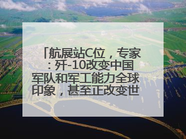航展站C位，专家：歼-10改变中国军队和军工能力全球印象，甚至正改变世界军工格局