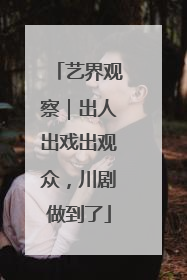 艺界观察｜出人出戏出观众，川剧做到了