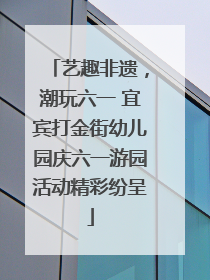艺趣非遗，潮玩六一 宜宾打金街幼儿园庆六一游园活动精彩纷呈