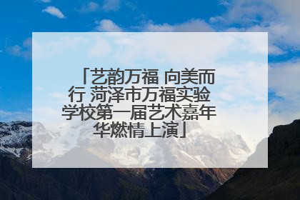 艺韵万福 向美而行 菏泽市万福实验学校第一届艺术嘉年华燃情上演
