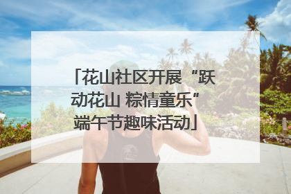 花山社区开展“跃动花山 粽情童乐”端午节趣味活动