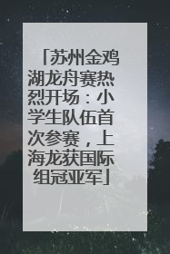 苏州金鸡湖龙舟赛热烈开场：小学生队伍首次参赛，上海龙获国际组冠亚军