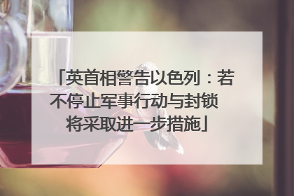 英首相警告以色列:若不停止军事行动与封锁 将采取进一步措施
