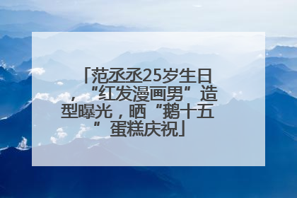 范丞丞25岁生日，“红发漫画男”造型曝光，晒“鹅十五”蛋糕庆祝