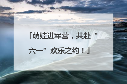 萌娃进军营，共赴“六一”欢乐之约！