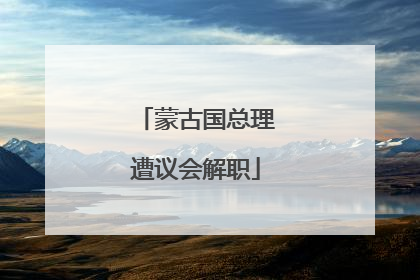 蒙古国总理遭议会解职