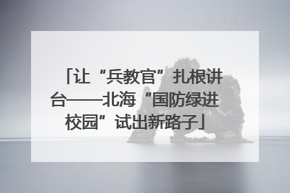 让“兵教官”扎根讲台——北海“国防绿进校园”试出新路子