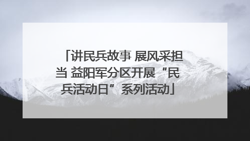讲民兵故事 展风采担当 益阳军分区开展“民兵活动日”系列活动