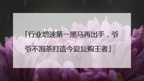 行业增速第一黑马再出手，爷爷不泡茶打造今夏复购王者