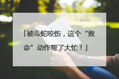 被毒蛇咬伤，这个“救命”动作帮了大忙！